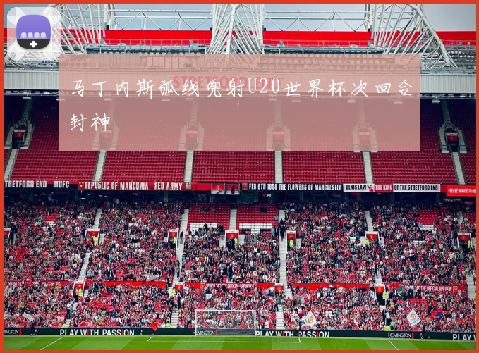 马丁内斯弧线兜射U20世界杯次回合封神
