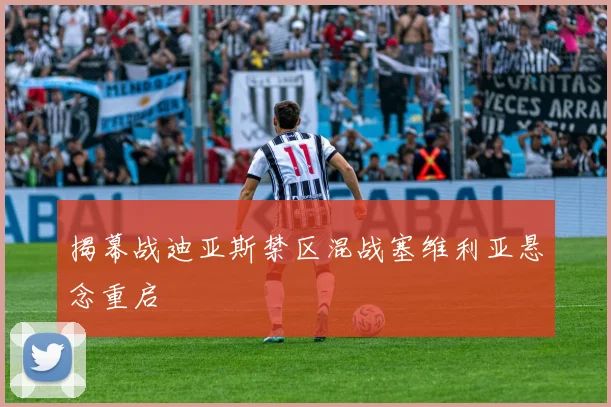 揭幕战迪亚斯禁区混战塞维利亚悬念重启