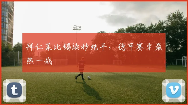 拜仁莱比锡读秒绝平，德甲赛季最热一战