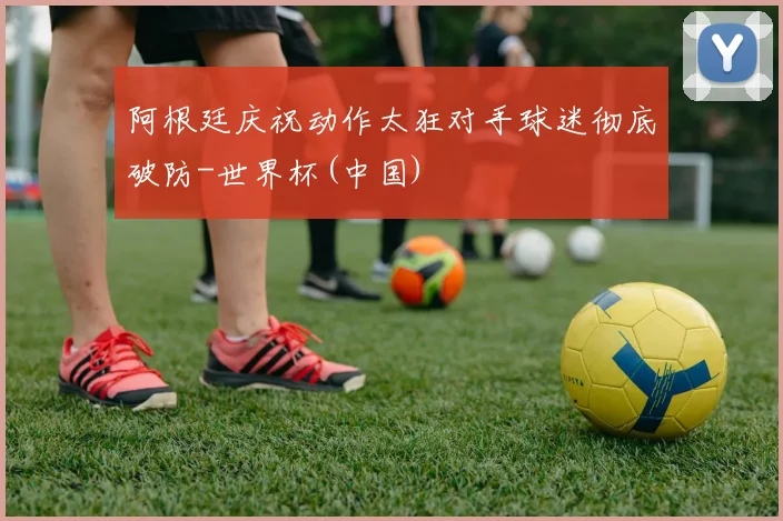 阿根廷庆祝动作太狂对手球迷彻底破防-世界杯(中国)