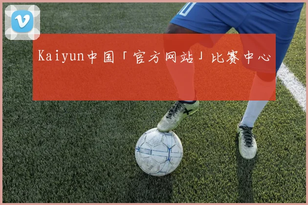Kaiyun中国「官方网站」比赛中心
