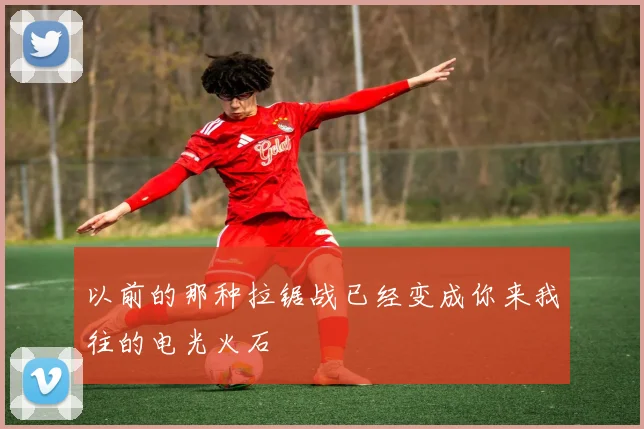 以前的那种拉锯战已经变成你来我往的电光火石