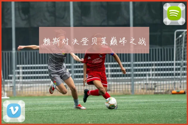 赖斯对决登贝莱巅峰之战
