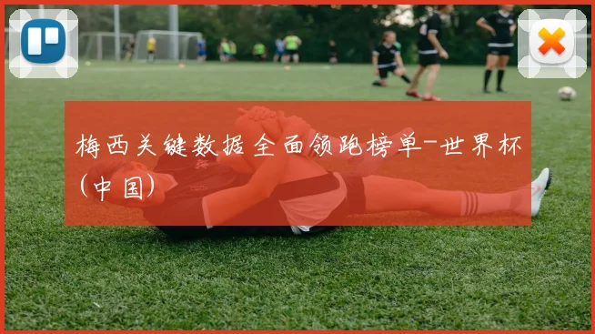 梅西关键数据全面领跑榜单-世界杯(中国)