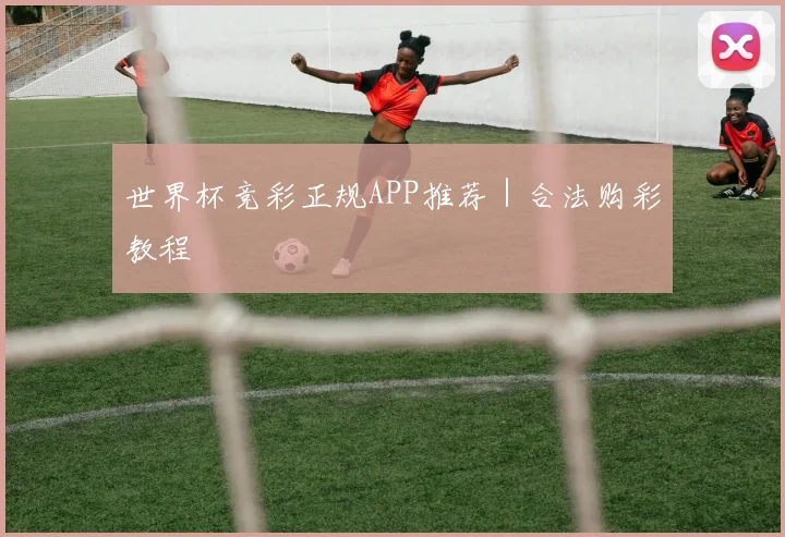 世界杯竞彩正规APP推荐｜合法购彩教程