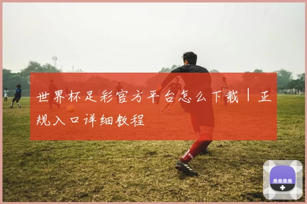 世界杯足彩官方平台怎么下载｜正规入口详细教程