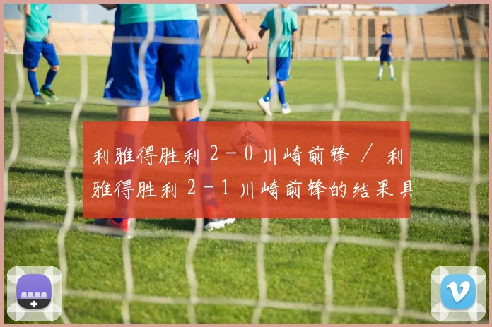 利雅得胜利 2 - 0 川崎前锋 ／ 利雅得胜利 2 - 1 川崎前锋的结果具备较高可能性