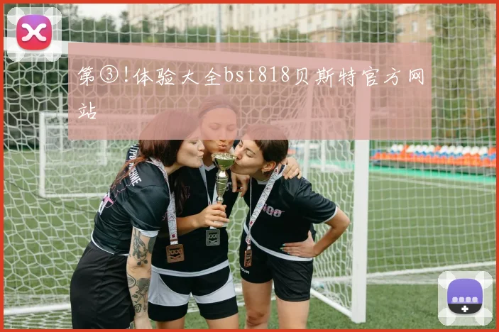 第③!体验大全bst818贝斯特官方网站