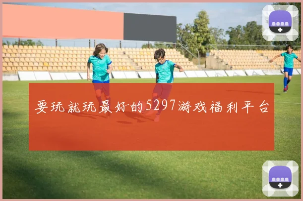 要玩就玩最好的5297游戏福利平台