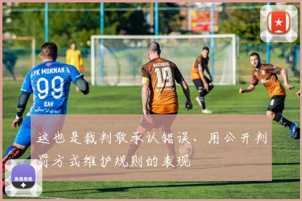 这也是裁判敢承认错误、用公开判罚方式维护规则的表现