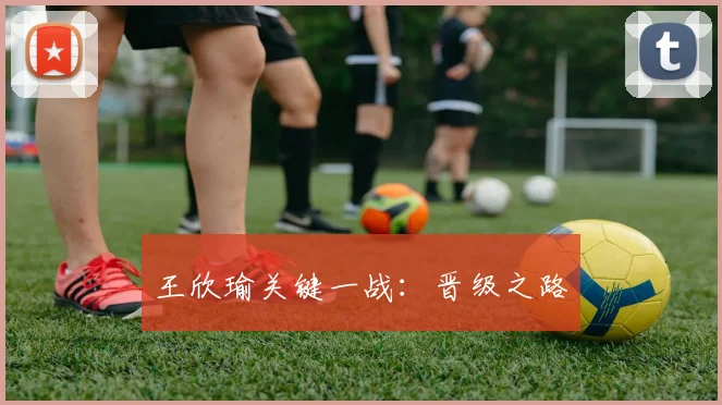 王欣瑜关键一战：晋级之路