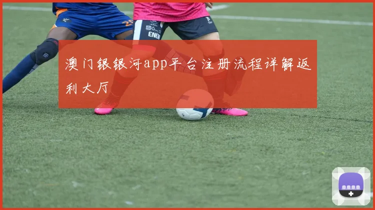 澳门银银河app平台注册流程详解返利大厅