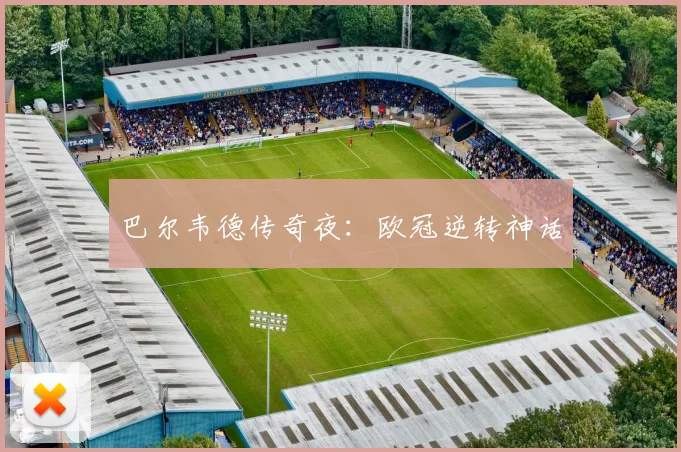 巴尔韦德传奇夜：欧冠逆转神话