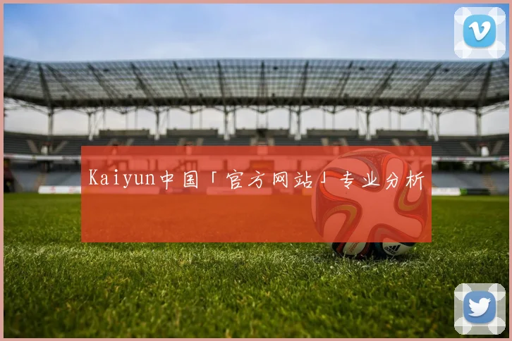 Kaiyun中国「官方网站」专业分析