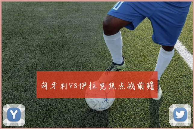 匈牙利vs伊拉克焦点战前瞻