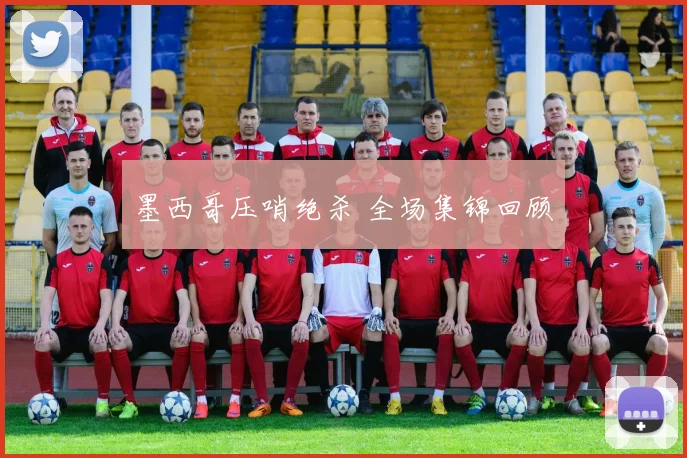 墨西哥压哨绝杀 全场集锦回顾