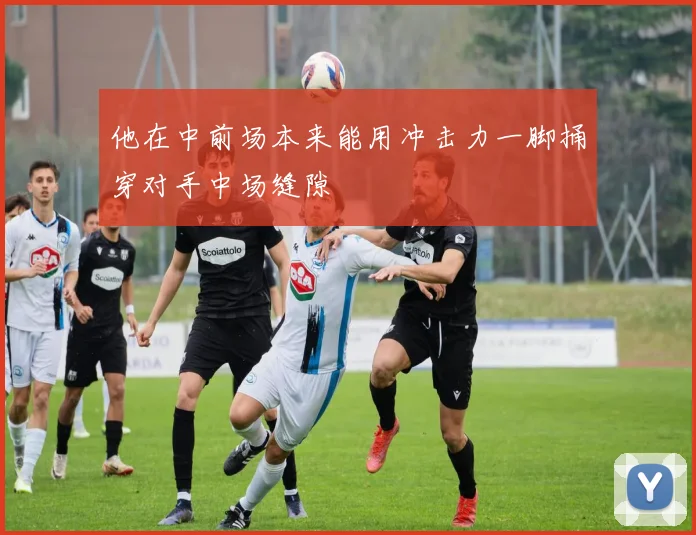 他在中前场本来能用冲击力一脚捅穿对手中场缝隙