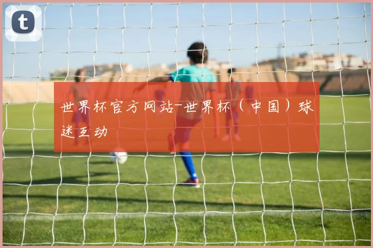世界杯官方网站-世界杯（中国）球迷互动