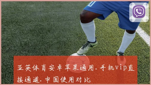 亚英体育安卓苹果通用.手机vip直接通道.中国使用对比
