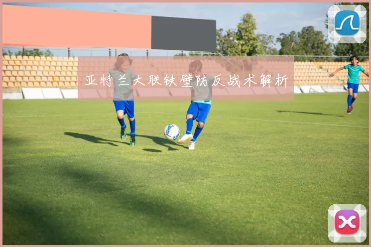 亚特兰大联铁壁防反战术解析