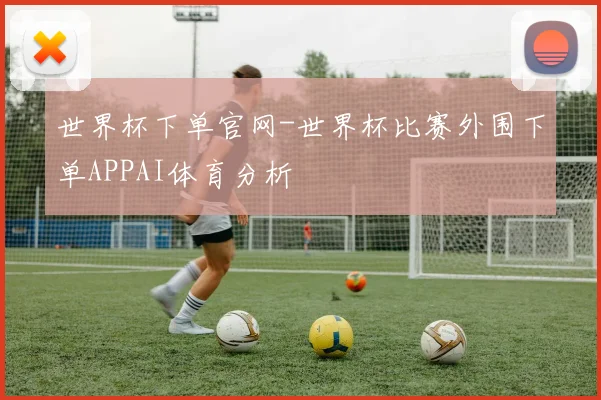 世界杯下单官网-世界杯比赛外围下单APPAI体育分析