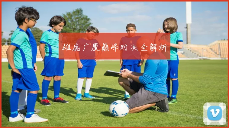 雄鹿广厦巅峰对决全解析