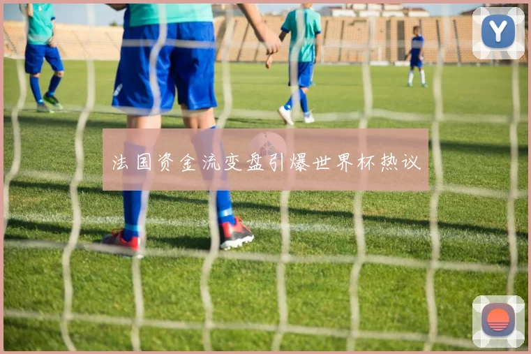 法国资金流变盘引爆世界杯热议