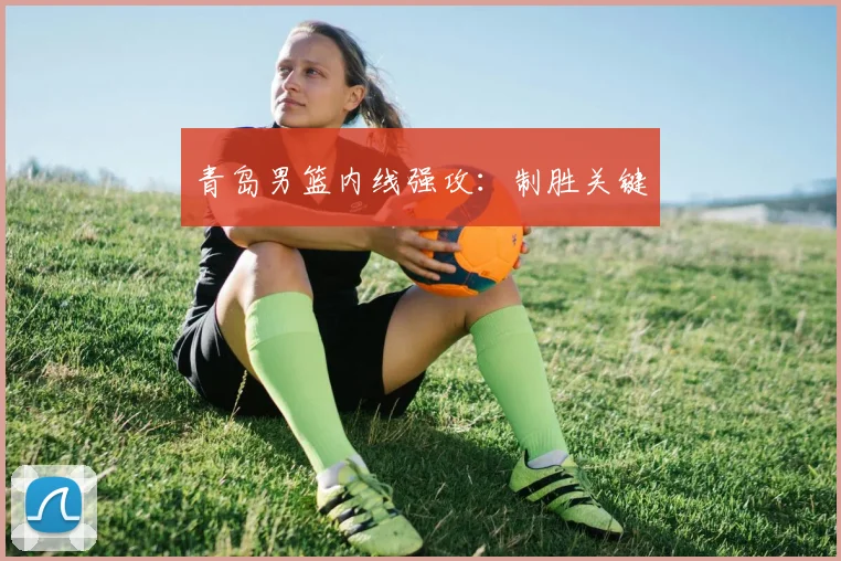青岛男篮内线强攻：制胜关键