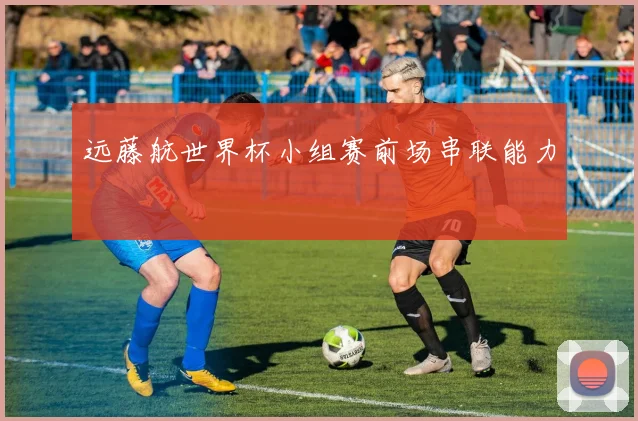 远藤航世界杯小组赛前场串联能力