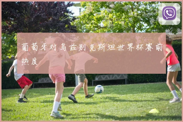 葡萄牙对乌兹别克斯坦世界杯赛前热度