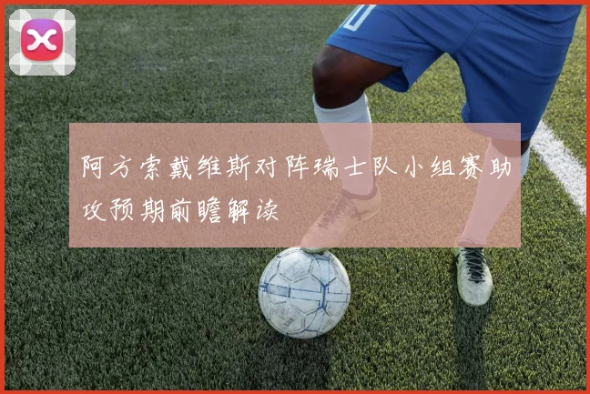 阿方索戴维斯对阵瑞士队小组赛助攻预期前瞻解读