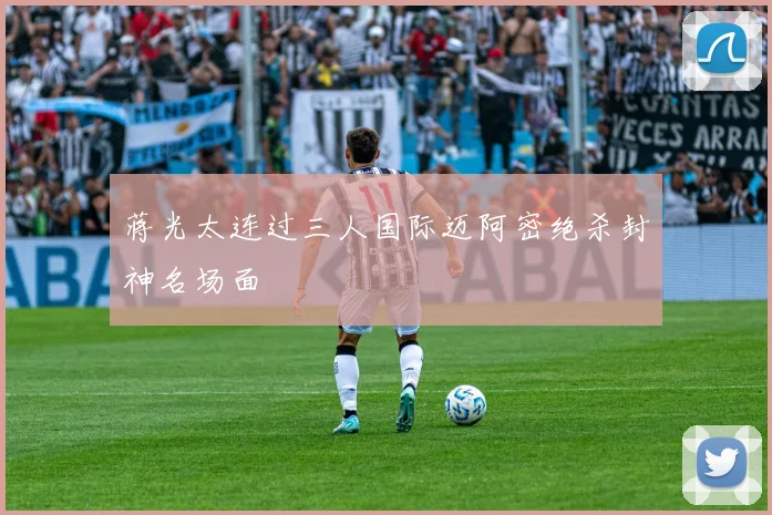 蒋光太连过三人国际迈阿密绝杀封神名场面