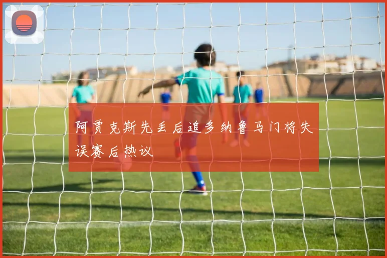 阿贾克斯先丢后追多纳鲁马门将失误赛后热议