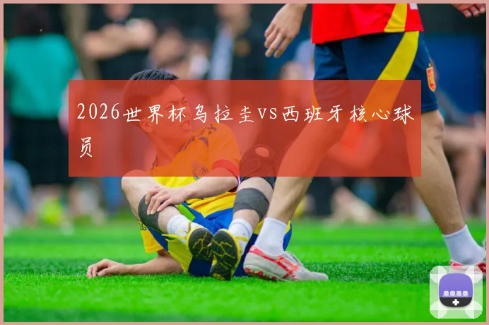 2026世界杯乌拉圭vs西班牙核心球员