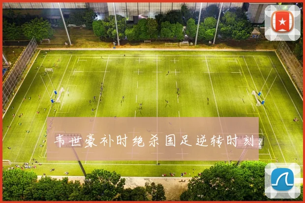 韦世豪补时绝杀国足逆转时刻