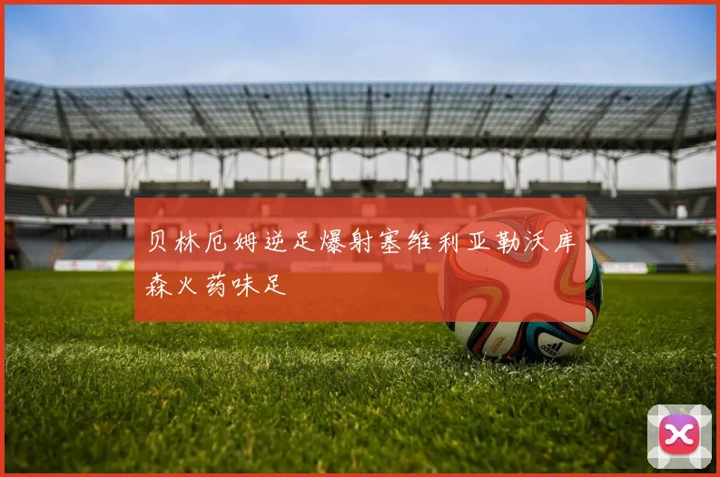 贝林厄姆逆足爆射塞维利亚勒沃库森火药味足