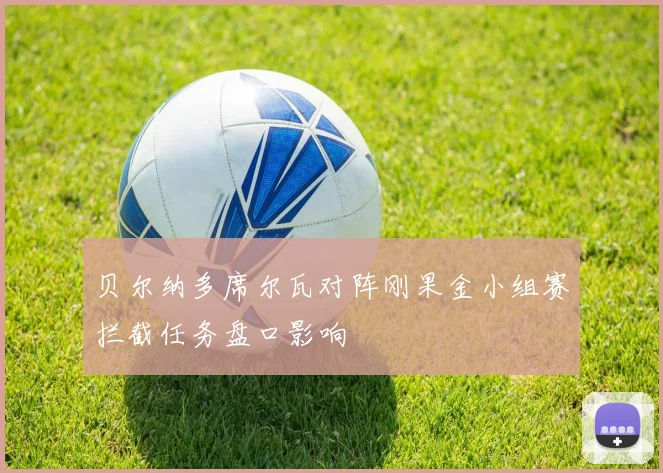 贝尔纳多席尔瓦对阵刚果金小组赛拦截任务盘口影响