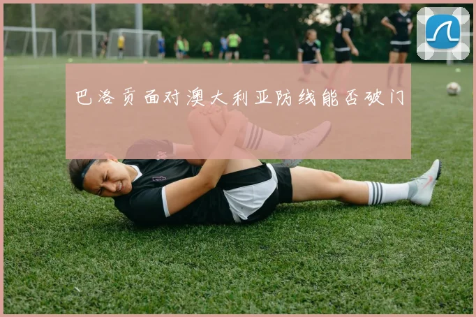 巴洛贡面对澳大利亚防线能否破门