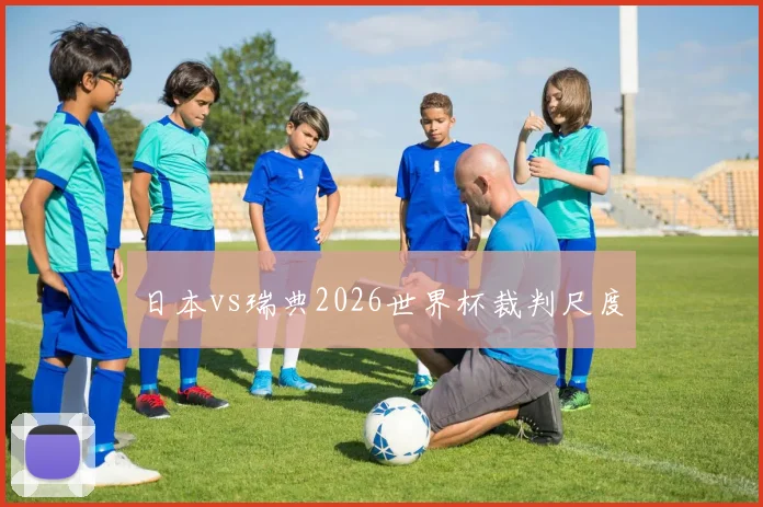 日本vs瑞典2026世界杯裁判尺度