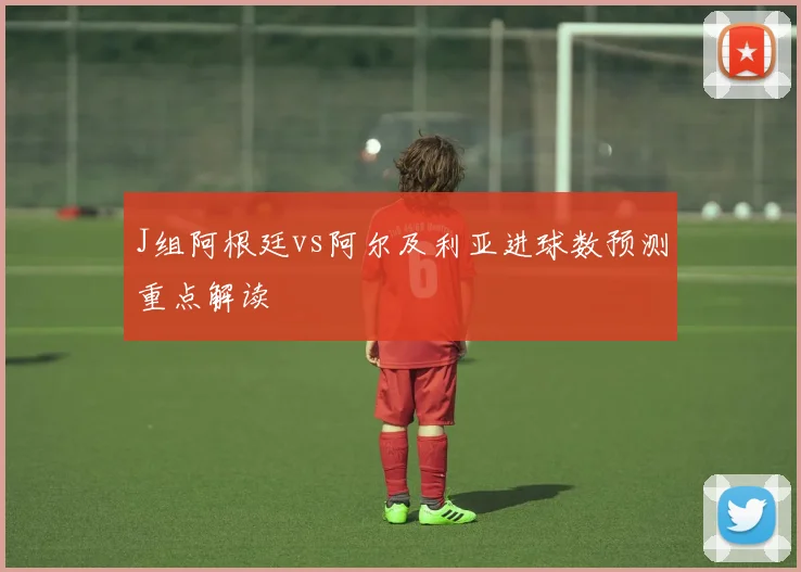 J组阿根廷vs阿尔及利亚进球数预测重点解读