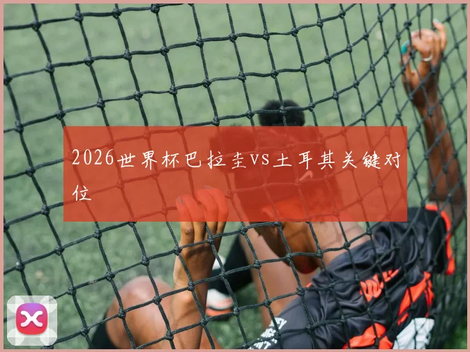 2026世界杯巴拉圭vs土耳其关键对位