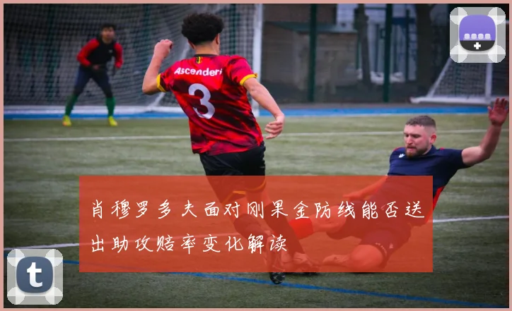 肖穆罗多夫面对刚果金防线能否送出助攻赔率变化解读