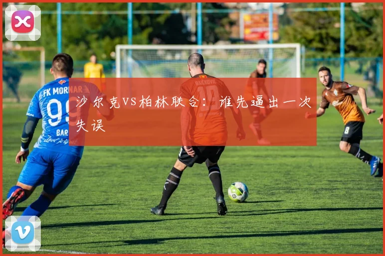 沙尔克vs柏林联合：谁先逼出一次失误