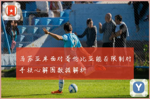 马苏亚库面对哥伦比亚能否限制对手核心解围数据解析
