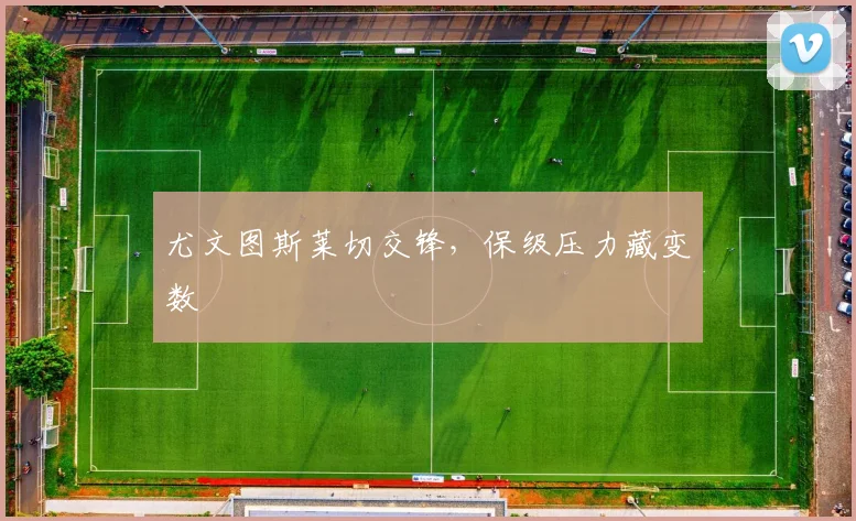 尤文图斯莱切交锋，保级压力藏变数