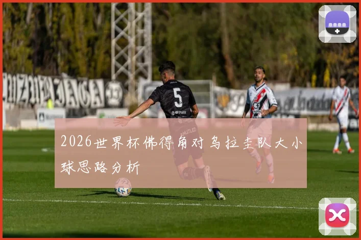 2026世界杯佛得角对乌拉圭队大小球思路分析