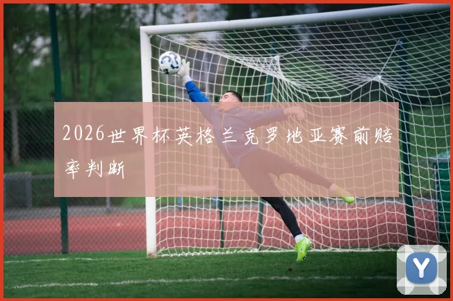 2026世界杯英格兰克罗地亚赛前赔率判断