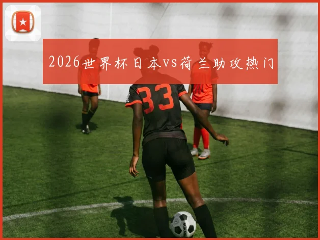 2026世界杯日本vs荷兰助攻热门