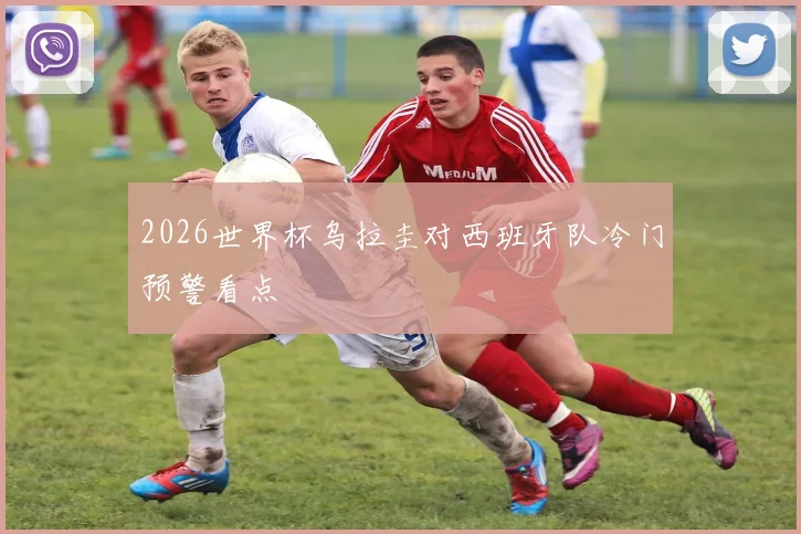 2026世界杯乌拉圭对西班牙队冷门预警看点