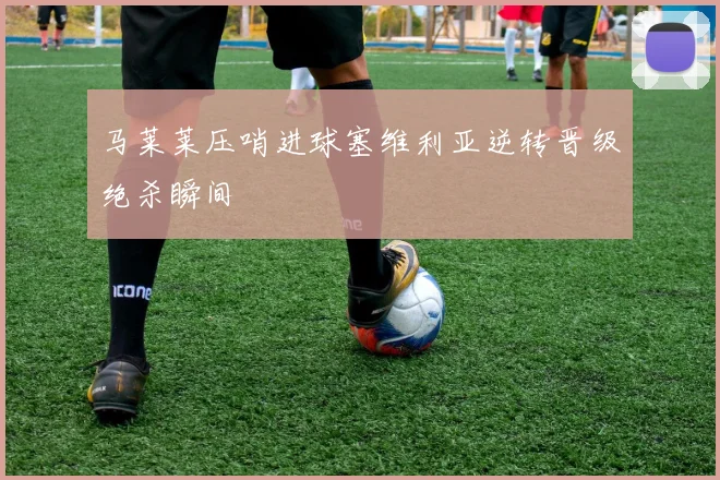 马莱莱压哨进球塞维利亚逆转晋级绝杀瞬间